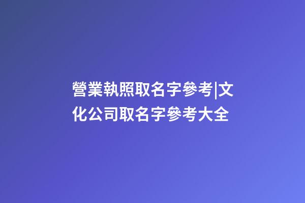 營業執照取名字參考|文化公司取名字參考大全-第1張-公司起名-玄機派